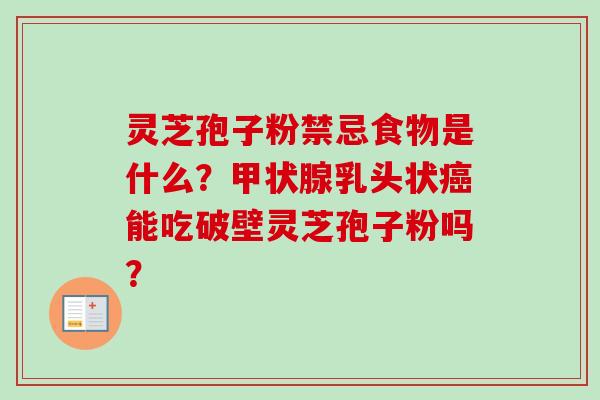 灵芝孢子粉禁忌食物是什么？甲状腺乳头状癌能吃破壁灵芝孢子粉吗？