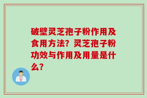 破壁灵芝孢子粉作用及食用方法？灵芝孢子粉功效与作用及用量是什么？
