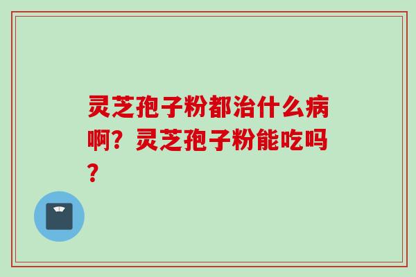 灵芝孢子粉都治什么病啊？灵芝孢子粉能吃吗？