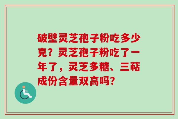 破壁灵芝孢子粉吃多少克？灵芝孢子粉吃了一年了，灵芝多糖、三萜成份含量双高吗？