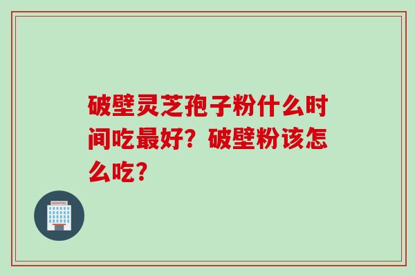 破壁灵芝孢子粉什么时间吃最好？破壁粉该怎么吃？