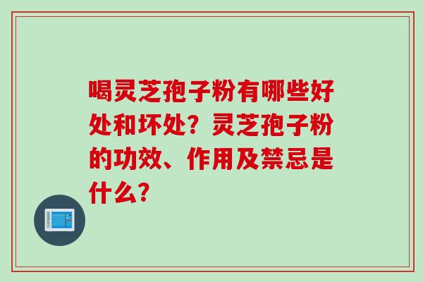 喝灵芝孢子粉有哪些好处和坏处？灵芝孢子粉的功效、作用及禁忌是什么？