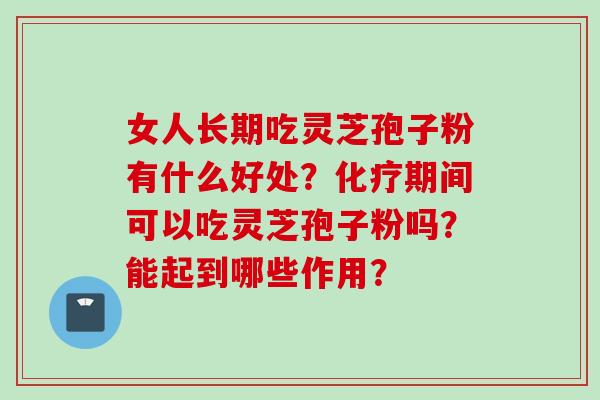 女人长期吃灵芝孢子粉有什么好处？化疗期间可以吃灵芝孢子粉吗？能起到哪些作用？