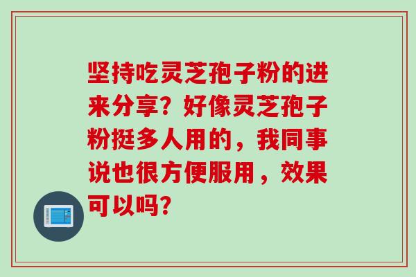 坚持吃灵芝孢子粉的进来分享？好像灵芝孢子粉挺多人用的，我同事说也很方便服用，效果可以吗？