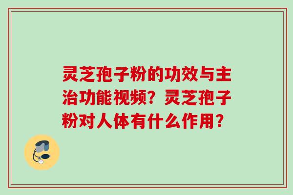 灵芝孢子粉的功效与主治功能视频？灵芝孢子粉对人体有什么作用？