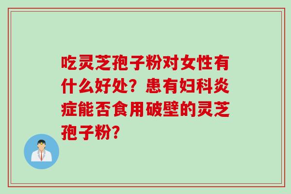吃灵芝孢子粉对女性有什么好处？患有能否食用破壁的灵芝孢子粉？
