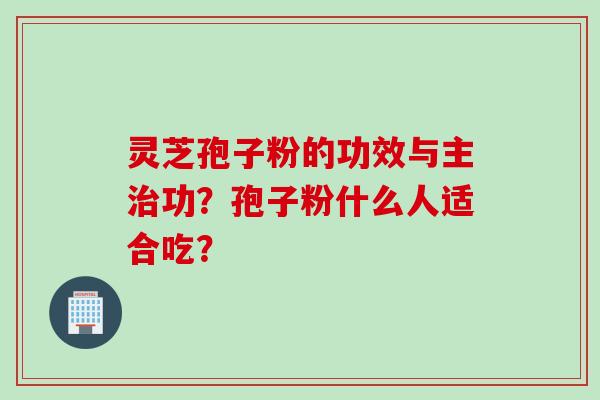 灵芝孢子粉的功效与主治功？孢子粉什么人适合吃？