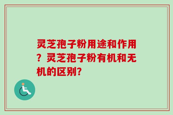 灵芝孢子粉用途和作用?灵芝孢子粉有机和无机的区别? 灵芝孢子粉用途和作用?灵芝孢子粉有机和无机的区别?