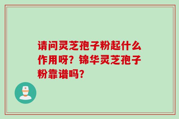 请问灵芝孢子粉起什么作用呀？锦华灵芝孢子粉靠谱吗？