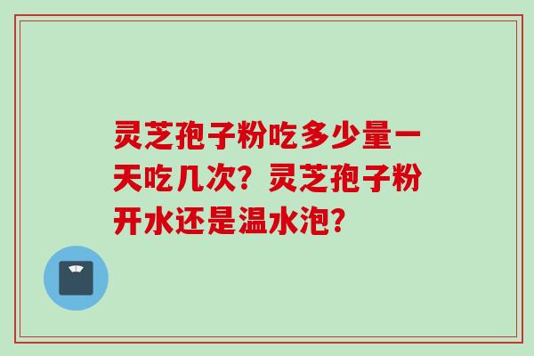灵芝孢子粉吃多少量一天吃几次？灵芝孢子粉开水还是温水泡？