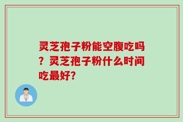 灵芝孢子粉能空腹吃吗？灵芝孢子粉什么时间吃最好？