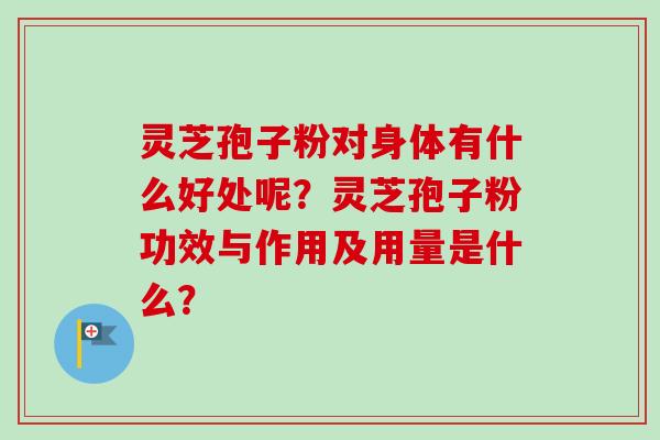 灵芝孢子粉对身体有什么好处呢？灵芝孢子粉功效与作用及用量是什么？