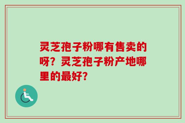 灵芝孢子粉哪有售卖的呀?灵芝孢子粉产地哪里的好? 灵芝孢子粉哪有售卖的呀?灵芝孢子粉产地哪里的好?