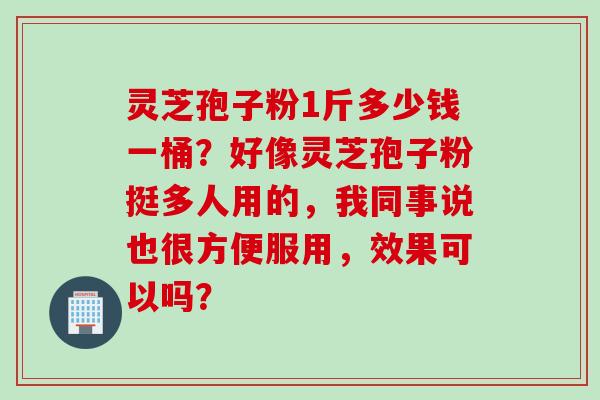 灵芝孢子粉1斤多少钱一桶？好像灵芝孢子粉挺多人用的，我同事说也很方便服用，效果可以吗？