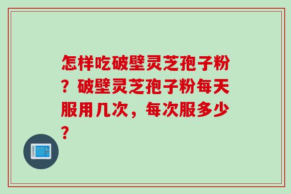 怎样吃破壁灵芝孢子粉？破壁灵芝孢子粉每天服用几次，每次服多少？