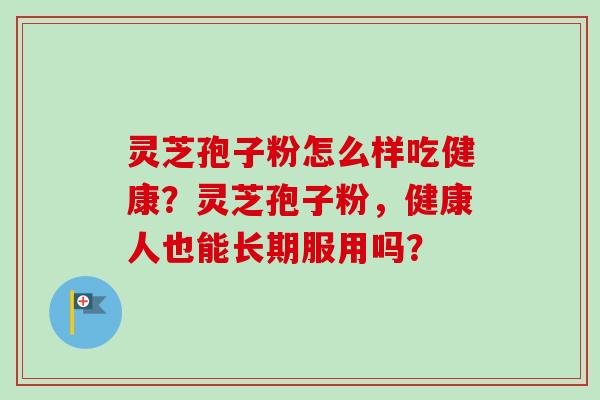 灵芝孢子粉怎么样吃健康？灵芝孢子粉，健康人也能长期服用吗？