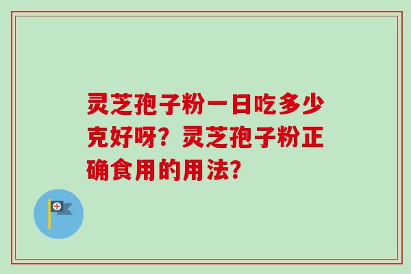 灵芝孢子粉一日吃多少克好呀？灵芝孢子粉正确食用的用法？