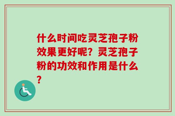 什么时间吃灵芝孢子粉效果更好呢？灵芝孢子粉的功效和作用是什么？