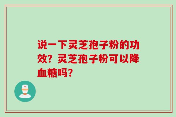 说一下灵芝孢子粉的功效？灵芝孢子粉可以降吗？