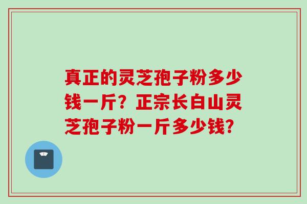 真正的灵芝孢子粉多少钱一斤？正宗长白山灵芝孢子粉一斤多少钱？