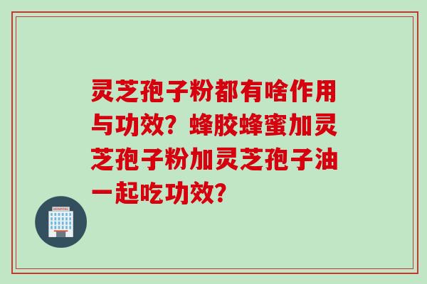 灵芝孢子粉都有啥作用与功效？蜂胶蜂蜜加灵芝孢子粉加灵芝孢子油一起吃功效？