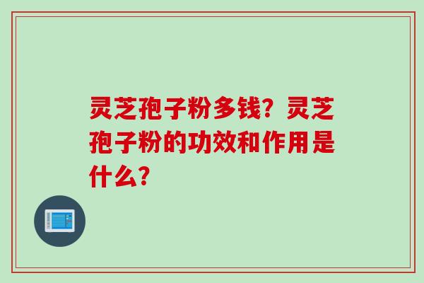 灵芝孢子粉多钱？灵芝孢子粉的功效和作用是什么？