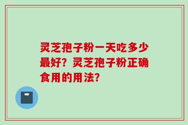 灵芝孢子粉一天吃多少最好？灵芝孢子粉正确食用的用法？