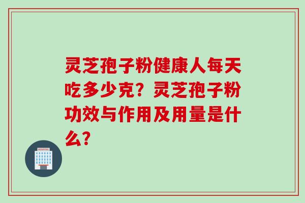 灵芝孢子粉健康人每天吃多少克？灵芝孢子粉功效与作用及用量是什么？