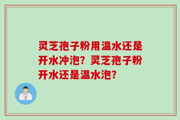 灵芝孢子粉用温水还是开水冲泡？灵芝孢子粉开水还是温水泡？