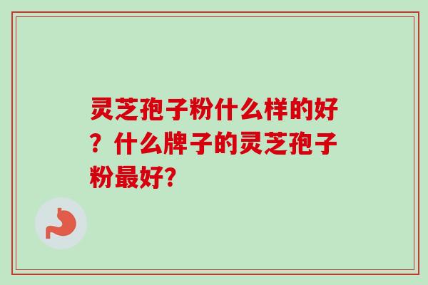 灵芝孢子粉什么样的好？什么牌子的灵芝孢子粉最好？