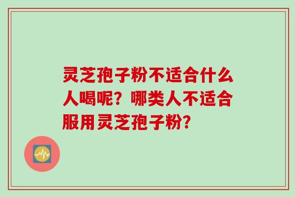 灵芝孢子粉不适合什么人喝呢？哪类人不适合服用灵芝孢子粉？