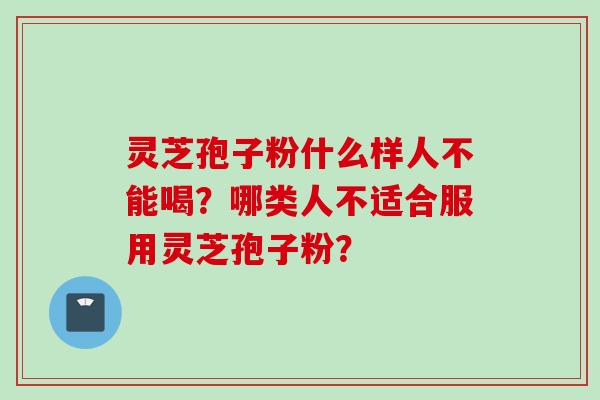 灵芝孢子粉什么样人不能喝？哪类人不适合服用灵芝孢子粉？