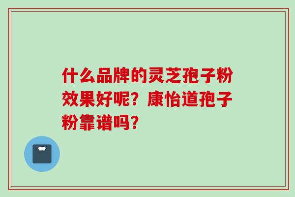 什么品牌的灵芝孢子粉效果好呢？康怡道孢子粉靠谱吗？