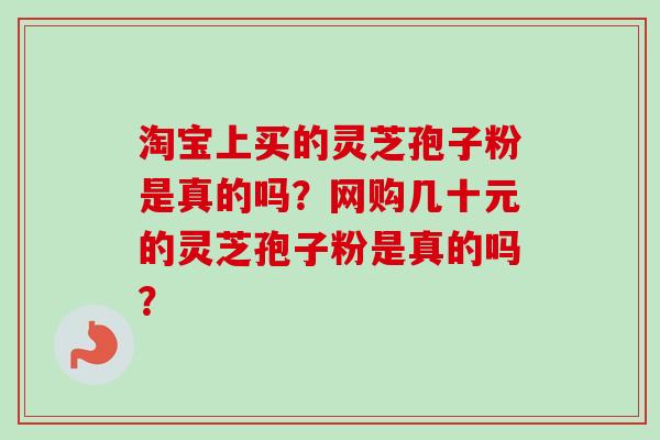 淘宝上买的灵芝孢子粉是真的吗？网购几十元的灵芝孢子粉是真的吗？