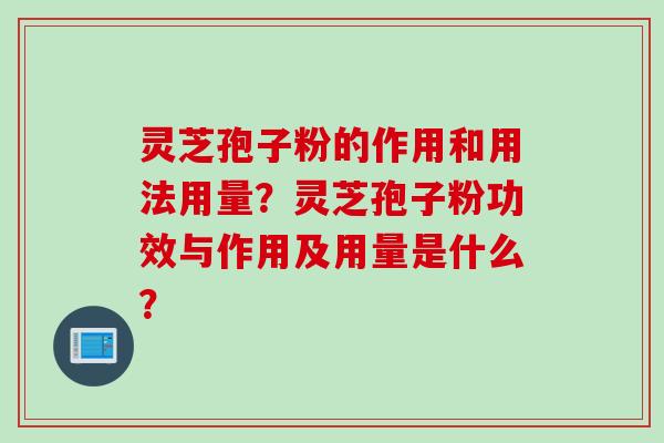 灵芝孢子粉的作用和用法用量?灵芝孢子粉功效与作用及用量是什么? 灵芝孢子粉的作用和用法用量?灵芝孢子粉功效与作用及用量是什么?