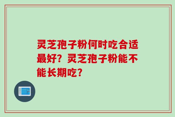 灵芝孢子粉何时吃合适最好？灵芝孢子粉能不能长期吃？