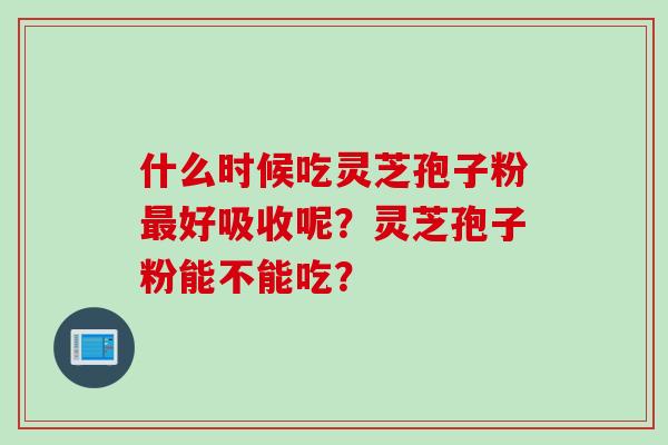 什么时候吃灵芝孢子粉最好吸收呢？灵芝孢子粉能不能吃？