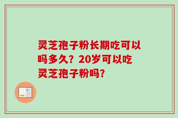 灵芝孢子粉长期吃可以吗多久？20岁可以吃灵芝孢子粉吗？