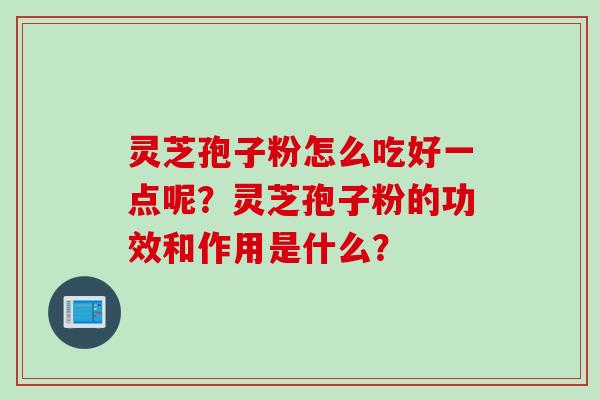 灵芝孢子粉怎么吃好一点呢？灵芝孢子粉的功效和作用是什么？