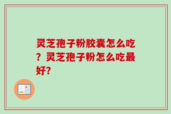 灵芝孢子粉胶囊怎么吃？灵芝孢子粉怎么吃最好？