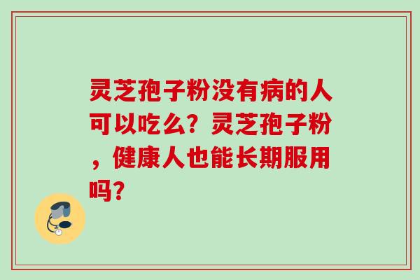 灵芝孢子粉没有病的人可以吃么？灵芝孢子粉，健康人也能长期服用吗？