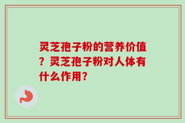 灵芝孢子粉的营养价值？灵芝孢子粉对人体有什么作用？