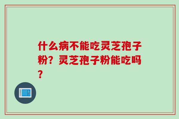 什么病不能吃灵芝孢子粉？灵芝孢子粉能吃吗？