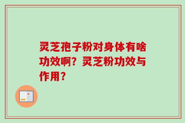 灵芝孢子粉对身体有啥功效啊？灵芝粉功效与作用？