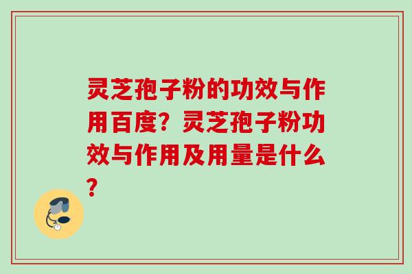 灵芝孢子粉的功效与作用百度？灵芝孢子粉功效与作用及用量是什么？