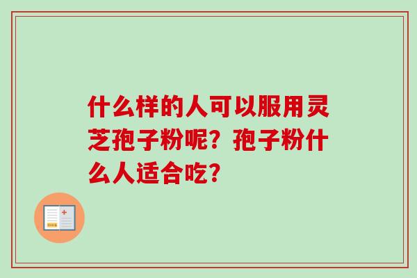 什么样的人可以服用灵芝孢子粉呢？孢子粉什么人适合吃？