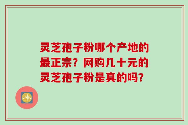 灵芝孢子粉哪个产地的最正宗？网购几十元的灵芝孢子粉是真的吗？