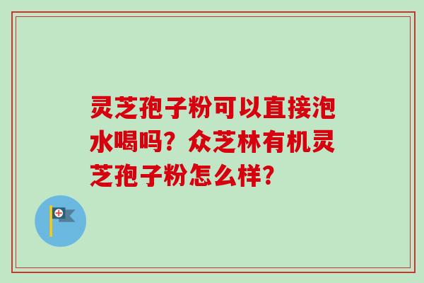 灵芝孢子粉可以直接泡水喝吗？众芝林有机灵芝孢子粉怎么样？