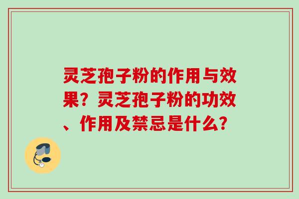 灵芝孢子粉的作用与效果？灵芝孢子粉的功效、作用及禁忌是什么？