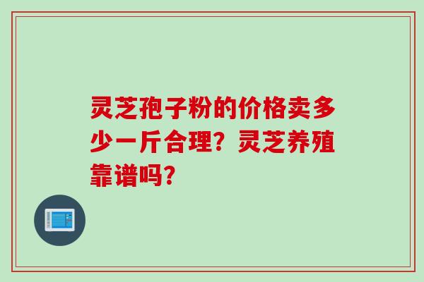 灵芝孢子粉的价格卖多少一斤合理？灵芝养殖靠谱吗？